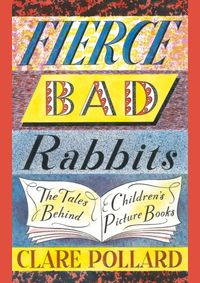 Fierce Bad Rabbits: The Tales Behind Childrens Picture Books