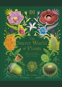The Secret World of Plants: Tales of More Than 100 Remarkable Flowers, Trees, and Seeds