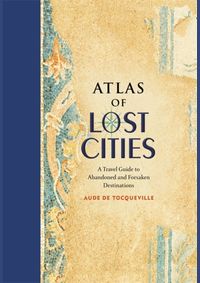 Kniha Atlas of Lost Cities: A Travel Guide to Abandoned and Forsaken Destinations