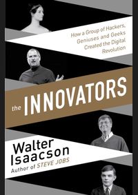 The Innovators - How a Group of Inventors, Hackers, Geniuses and Geeks Created the Digital Revolution