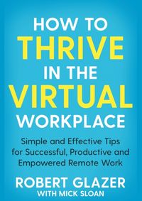 How to Thrive in the Virtual Workplace : Simple and Effective Tips for Successful, Productive and Empowered Remote Work